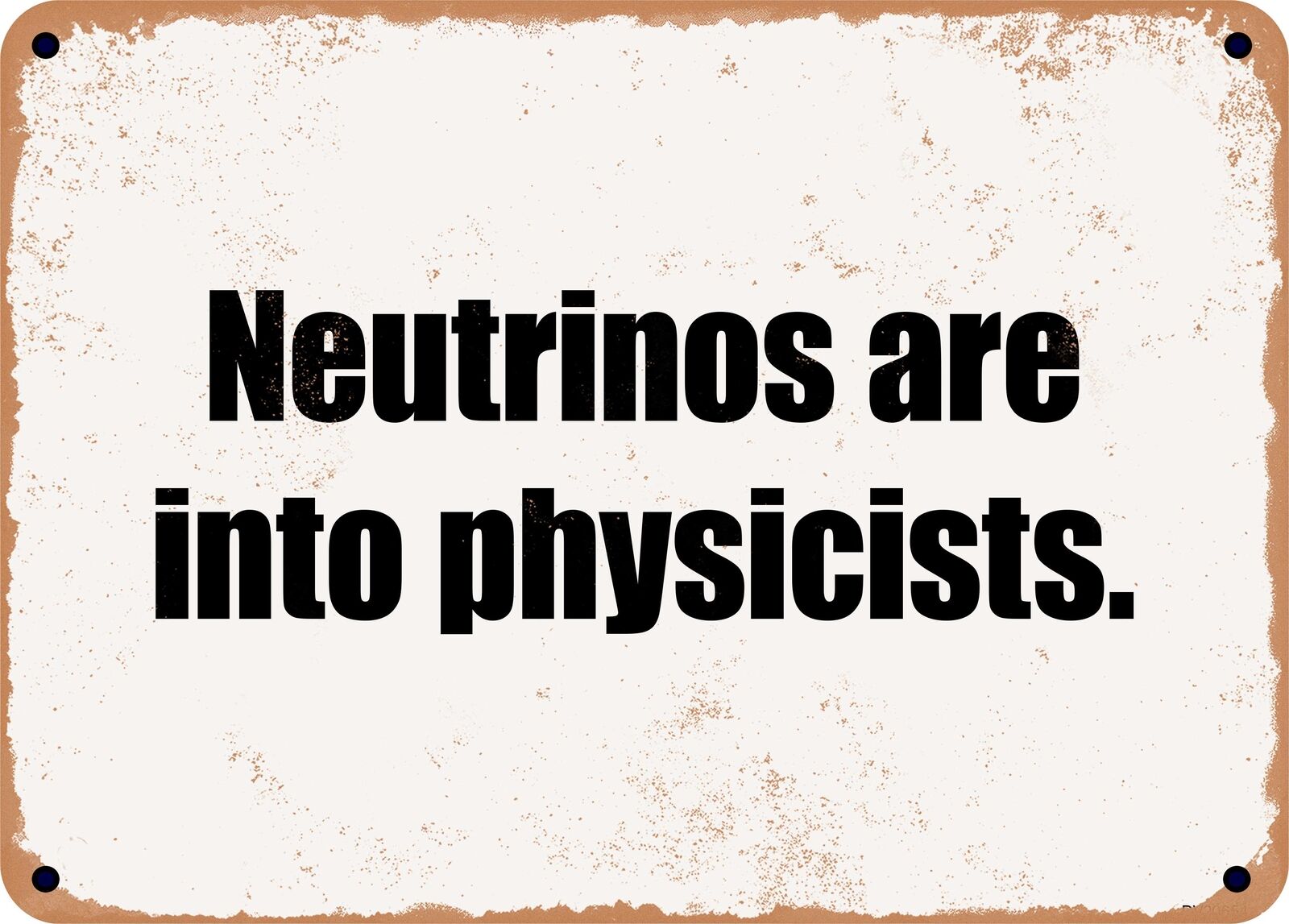 METAL SIGN - Neutrinos are into physicists.