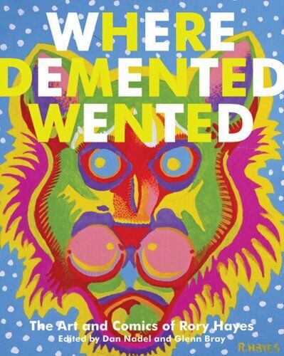 WHERE DEMENTED WENTED: THE ART AND COMICS OF RORY HAYES By Dan Nadel & Glenn