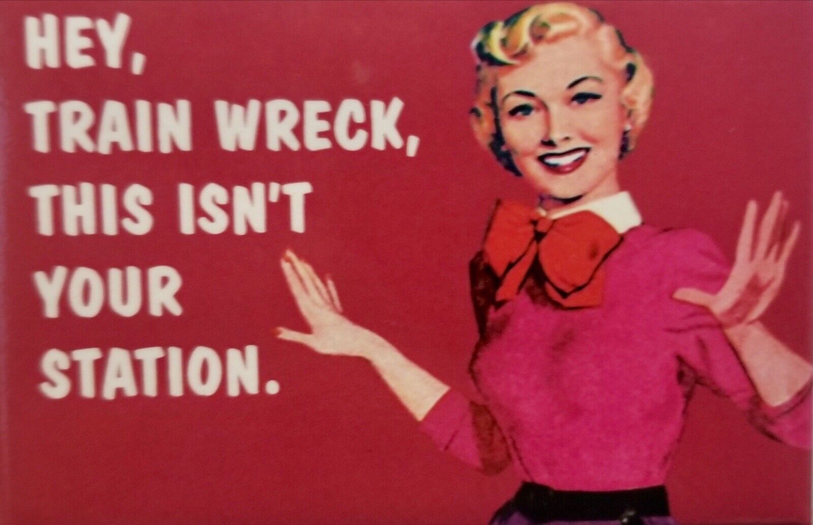 Hey Train Wreck This Isn’t Your Station. All On A 2”x3”Fridge Magnet.