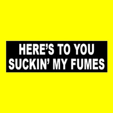 Funny "HERE'S TO YOU SUCKIN' MY FUMES" diesel truck junker BUMPER STICKER picture